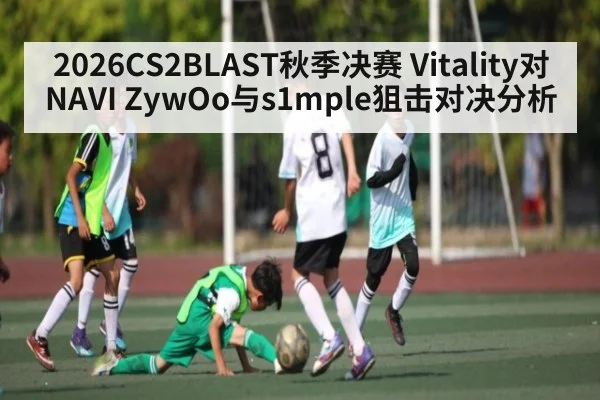 2026CS2BLAST秋季决赛 Vitality对NAVI ZywOo与s1mple狙击对决分析