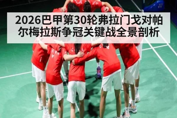 2026巴甲第30轮弗拉门戈对帕尔梅拉斯争冠关键战全景剖析